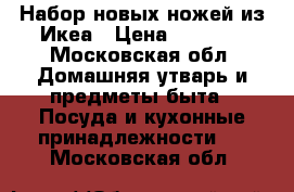 Набор новых ножей из Икеа › Цена ­ 1 000 - Московская обл. Домашняя утварь и предметы быта » Посуда и кухонные принадлежности   . Московская обл.